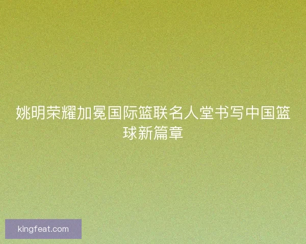 姚明荣耀加冕国际篮联名人堂书写中国篮球新篇章